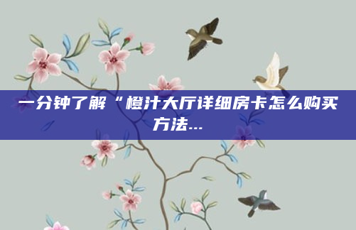 一分钟了解“橙汁大厅详细房卡怎么购买方法...