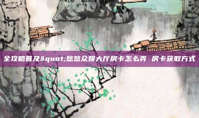 全攻略普及"悠悠众娱大厅房卡怎么弄 房卡获取方式