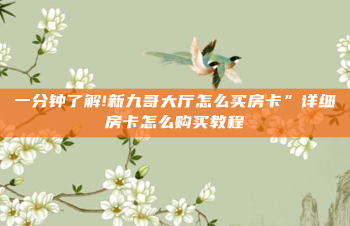 一分钟了解!新九哥大厅怎么买房卡”详细房卡怎么购买教程
