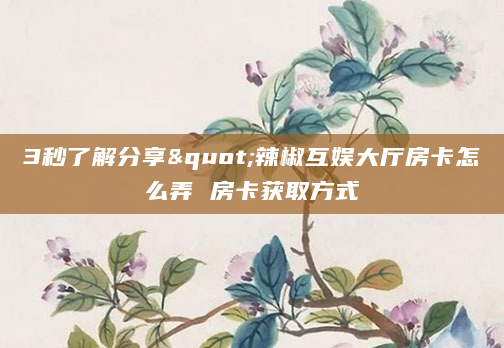 3秒了解分享"辣椒互娱大厅房卡怎么弄 房卡获取方式