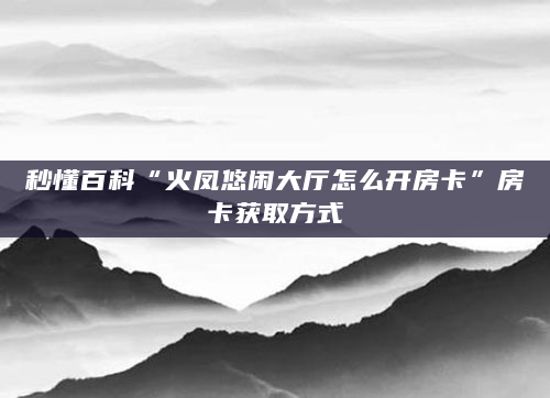秒懂百科“火凤悠闲大厅怎么开房卡”房卡获取方式
