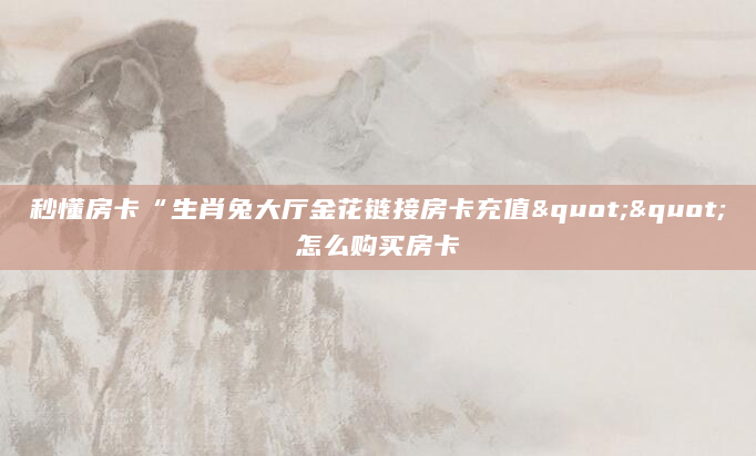 秒懂房卡“生肖兔大厅金花链接房卡充值""怎么购买房卡