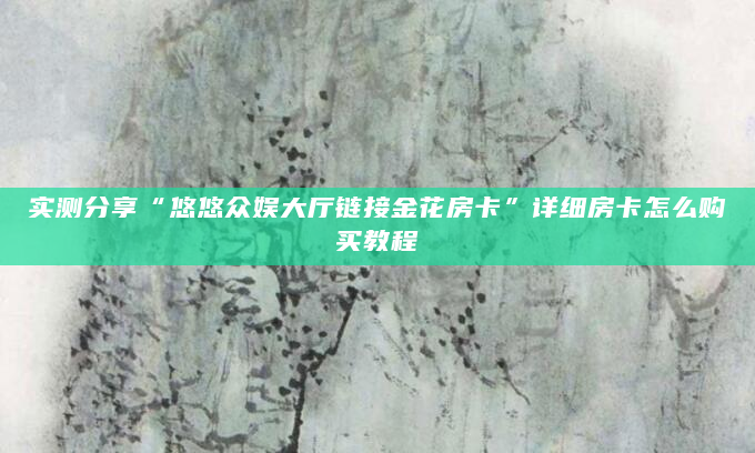 实测分享“悠悠众娱大厅链接金花房卡”详细房卡怎么购买教程