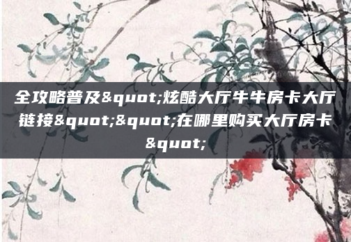 全攻略普及"炫酷大厅牛牛房卡大厅链接""在哪里购买大厅房卡"