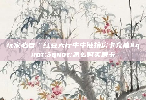 玩家必看“红豆大厅牛牛链接房卡充值""怎么购买房卡