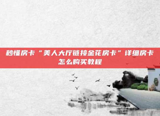 秒懂房卡“美人大厅链接金花房卡”详细房卡怎么购买教程