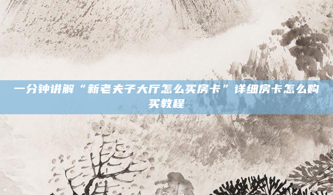 一分钟讲解“新老夫子大厅怎么买房卡”详细房卡怎么购买教程