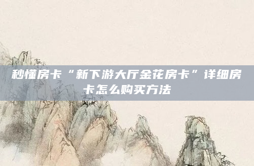秒懂房卡“新下游大厅金花房卡”详细房卡怎么购买方法
