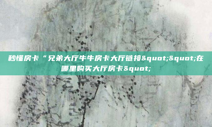 秒懂房卡“兄弟大厅牛牛房卡大厅链接""在哪里购买大厅房卡"