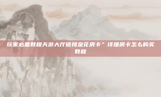 玩家必备教程天游大厅链接金花房卡”详细房卡怎么购买教程