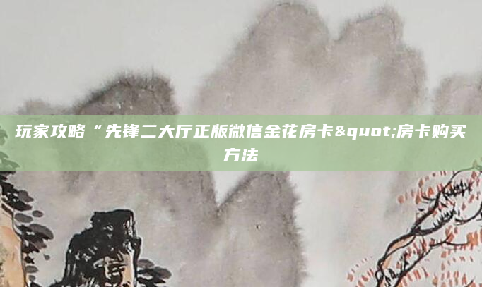 玩家攻略“先锋二大厅正版微信金花房卡"房卡购买方法
