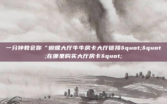 一分钟教会你“蝴蝶大厅牛牛房卡大厅链接""在哪里购买大厅房卡"
