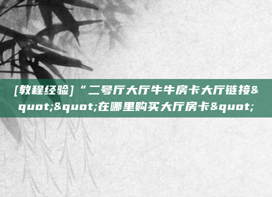 [教程经验]“二号厅大厅牛牛房卡大厅链接""在哪里购买大厅房卡"
