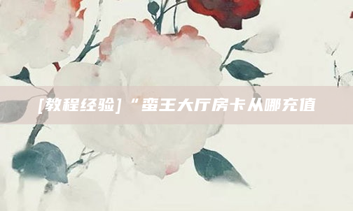[教程经验]“蛮王大厅房卡从哪充值