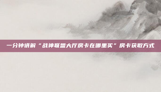 一分钟讲解“战神联盟大厅房卡在哪里买”房卡获取方式