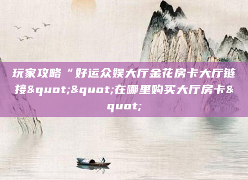 玩家攻略“好运众娱大厅金花房卡大厅链接""在哪里购买大厅房卡"
