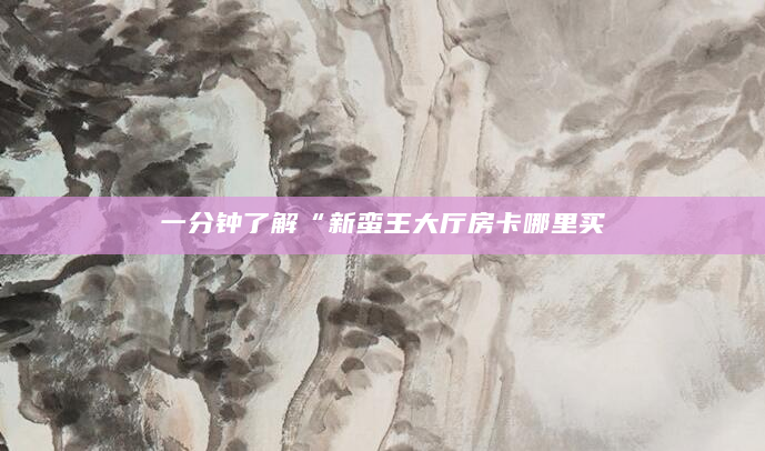 一分钟了解“新蛮王大厅房卡哪里买
