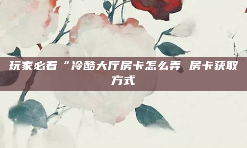 玩家必看“冷酷大厅房卡怎么弄 房卡获取方式