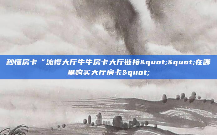 秒懂房卡“流樱大厅牛牛房卡大厅链接""在哪里购买大厅房卡"
