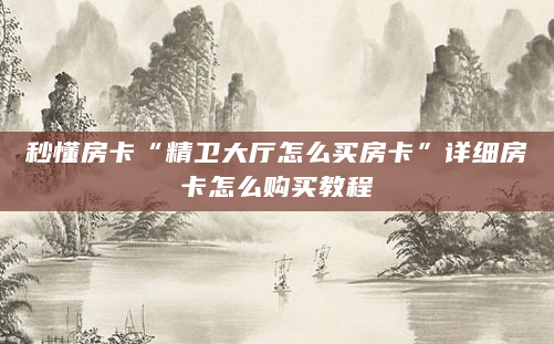 秒懂房卡“精卫大厅怎么买房卡”详细房卡怎么购买教程