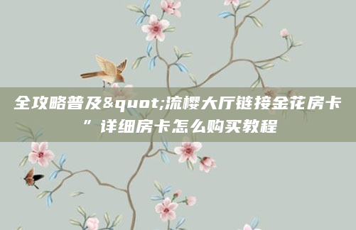 全攻略普及"流樱大厅链接金花房卡”详细房卡怎么购买教程