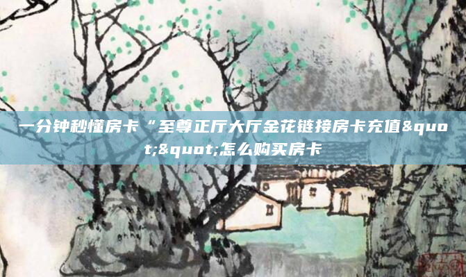 一分钟秒懂房卡“至尊正厅大厅金花链接房卡充值""怎么购买房卡