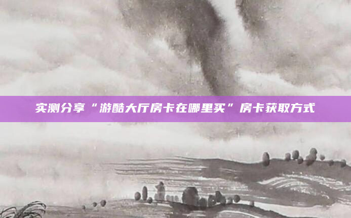 实测分享“游酷大厅房卡在哪里买”房卡获取方式