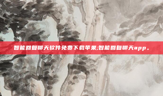 智能回复聊天软件免费下载苹果;智能回复聊天app。