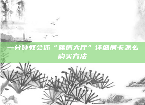 一分钟教会你“蓝盾大厅”详细房卡怎么购买方法