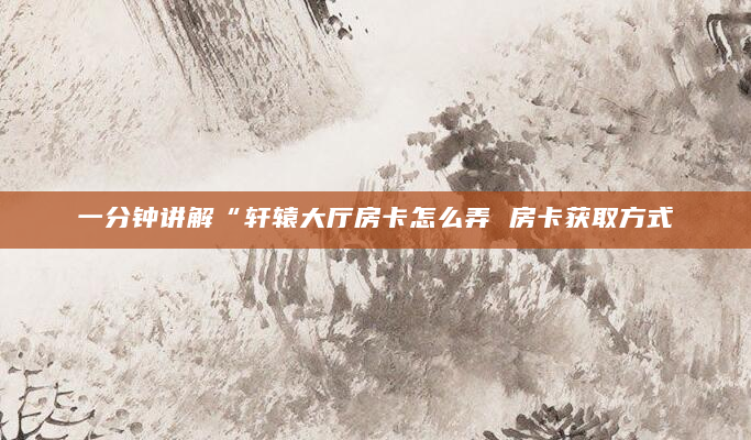 一分钟讲解“轩辕大厅房卡怎么弄 房卡获取方式