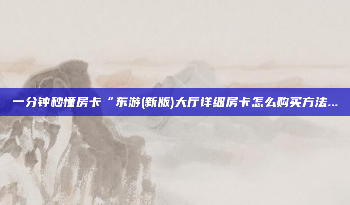 一分钟秒懂房卡“东游(新版)大厅详细房卡怎么购买方法...
