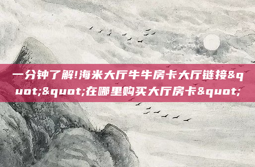 一分钟了解!海米大厅牛牛房卡大厅链接""在哪里购买大厅房卡"