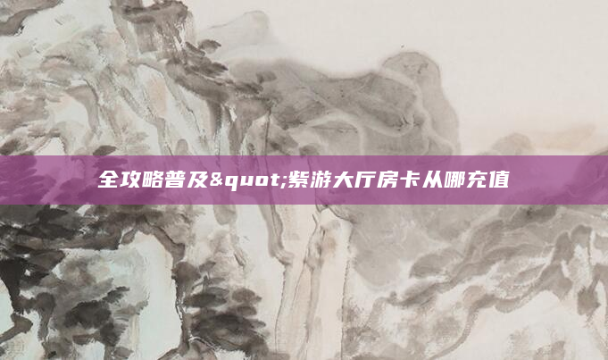 全攻略普及"紫游大厅房卡从哪充值