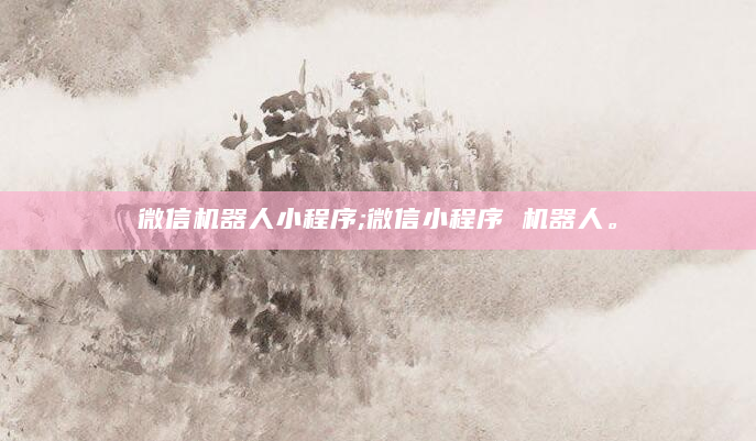 微信机器人小程序;微信小程序 机器人。