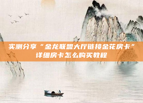 实测分享“金龙联盟大厅链接金花房卡”详细房卡怎么购买教程