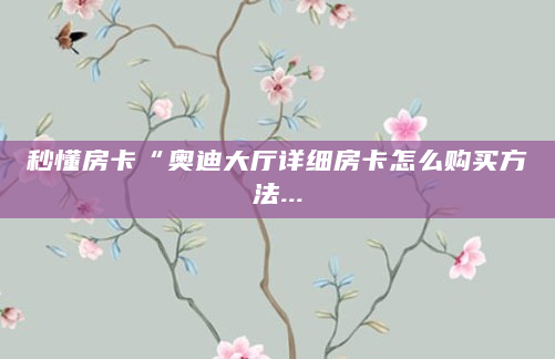 秒懂房卡“奥迪大厅详细房卡怎么购买方法...