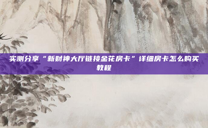 实测分享“新财神大厅链接金花房卡”详细房卡怎么购买教程