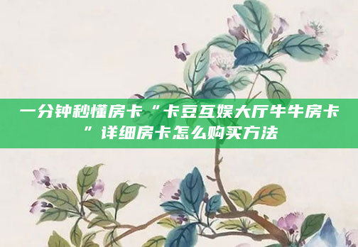 一分钟秒懂房卡“卡豆互娱大厅牛牛房卡”详细房卡怎么购买方法