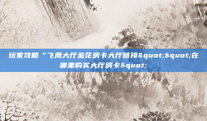 玩家攻略“飞鹰大厅金花房卡大厅链接""在哪里购买大厅房卡"