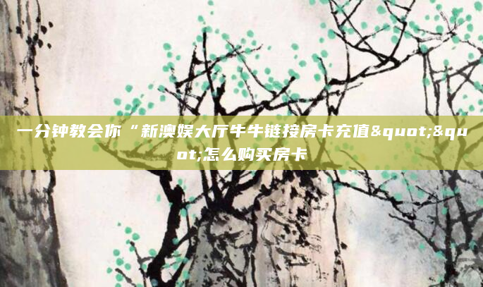 一分钟教会你“新澳娱大厅牛牛链接房卡充值""怎么购买房卡