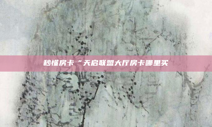 秒懂房卡“天启联盟大厅房卡哪里买