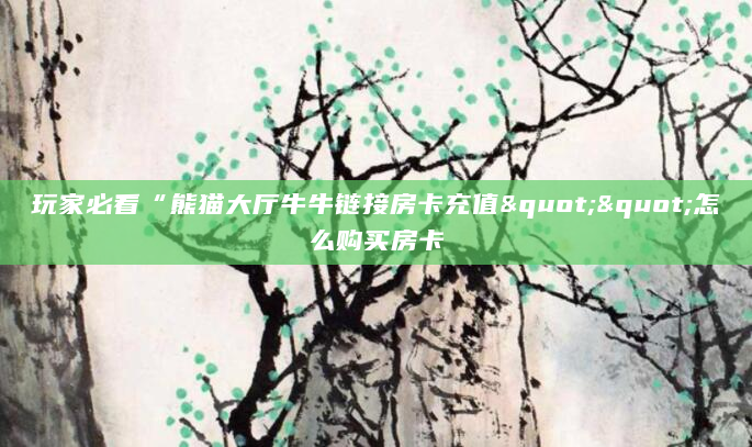 玩家必看“熊猫大厅牛牛链接房卡充值""怎么购买房卡