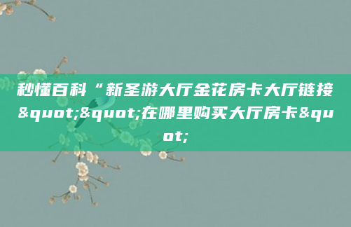 秒懂百科“新圣游大厅金花房卡大厅链接""在哪里购买大厅房卡"