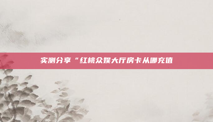 实测分享“红桃众娱大厅房卡从哪充值