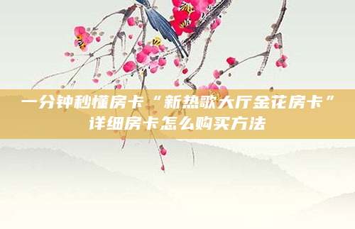 一分钟秒懂房卡“新热歌大厅金花房卡”详细房卡怎么购买方法