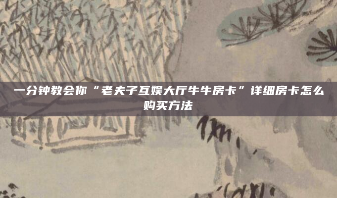 一分钟教会你“老夫子互娱大厅牛牛房卡”详细房卡怎么购买方法