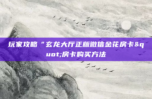 玩家攻略“玄龙大厅正版微信金花房卡"房卡购买方法