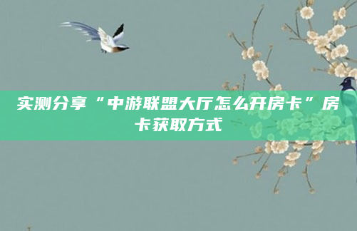 实测分享“中游联盟大厅怎么开房卡”房卡获取方式
