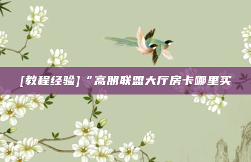 [教程经验]“高朋联盟大厅房卡哪里买
