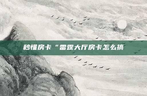 秒懂房卡“雷霆大厅房卡怎么搞